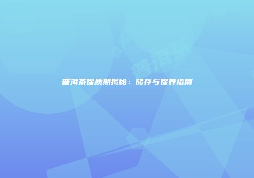 普洱茶保质期揭秘：储存与保养指南