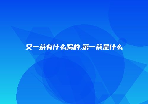 又一茶有什么喝的,第一茶是什么
