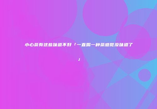小心茶有这些味道不好「一直喝一种茶感觉没味道了」