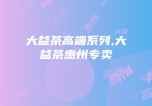 大益茶高端系列,大益茶惠州专卖