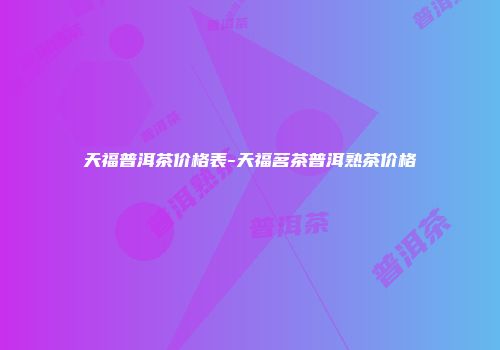 天福普洱茶价格表-天福茗茶普洱熟茶价格