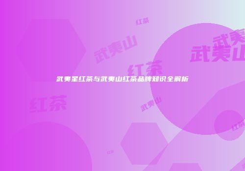 武夷星红茶与武夷山红茶品牌知识全解析