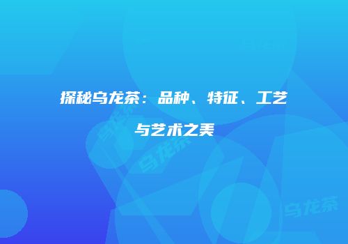 探秘乌龙茶：品种、特征、工艺与艺术之美