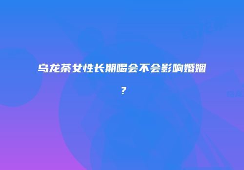 乌龙茶女性长期喝会不会影响婚姻？