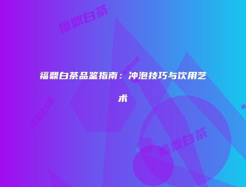 福鼎白茶品鉴指南：冲泡技巧与饮用艺术