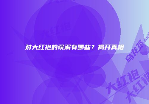 对大红袍的误解有哪些？揭开真相