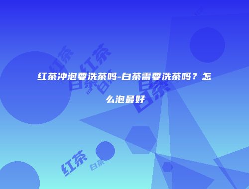 红茶冲泡要洗茶吗-白茶需要洗茶吗？怎么泡最好