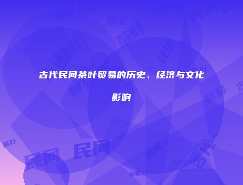 古代民间茶叶贸易的历史、经济与文化影响