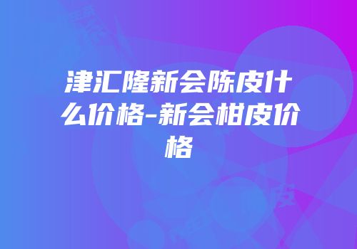 津汇隆新会陈皮什么价格-新会柑皮价格