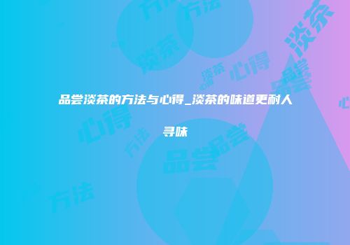 品尝淡茶的方法与心得_淡茶的味道更耐人寻味