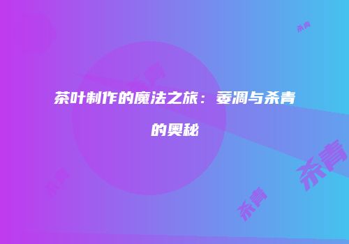 茶叶制作的魔法之旅：萎凋与杀青的奥秘