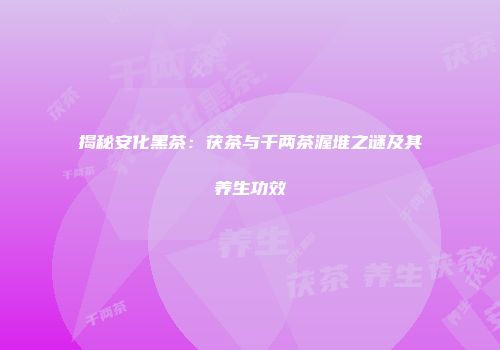 揭秘安化黑茶：茯茶与千两茶渥堆之谜及其养生功效