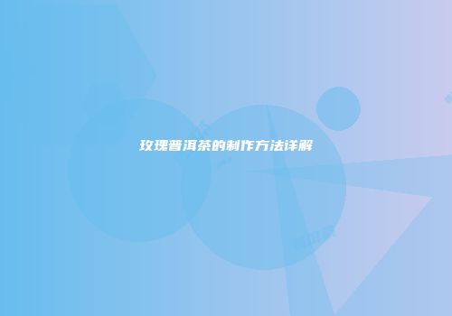 玫瑰普洱茶的制作方法详解