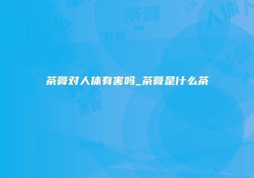 茶膏对人体有害吗_茶膏是什么茶