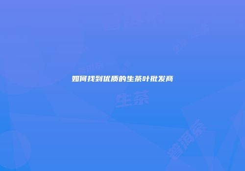 如何找到优质的生茶叶批发商