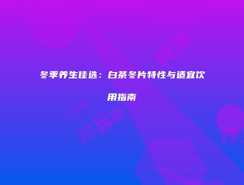 冬季养生佳选：白茶冬片特性与适宜饮用指南