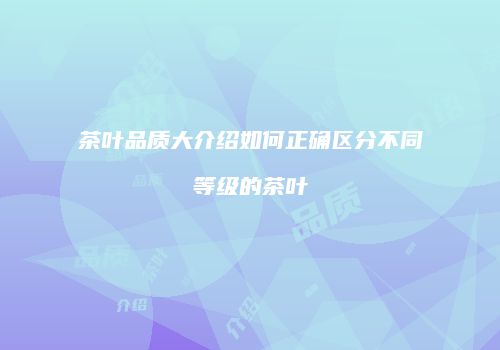 茶叶品质大介绍如何正确区分不同等级的茶叶