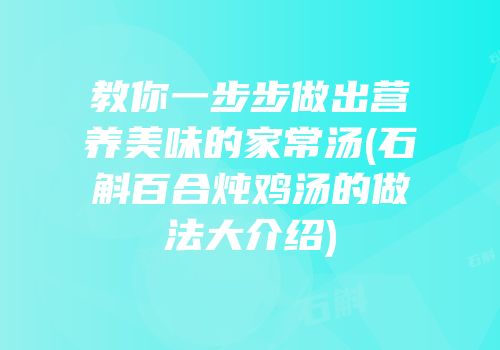教你一步步做出营养美味的家常汤(石斛百合炖鸡汤的做法大介绍)