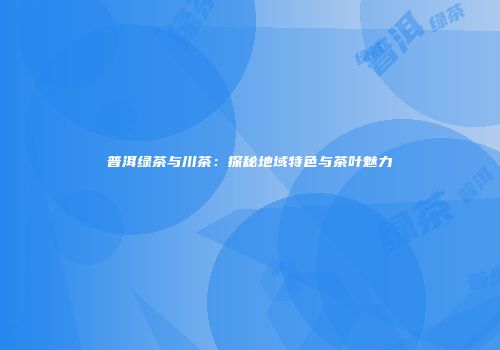 普洱绿茶与川茶：探秘地域特色与茶叶魅力
