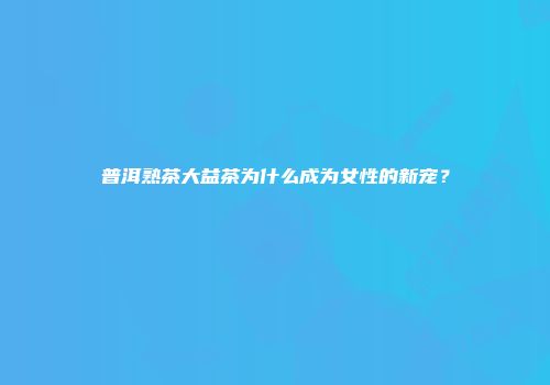 普洱熟茶大益茶为什么成为女性的新宠？