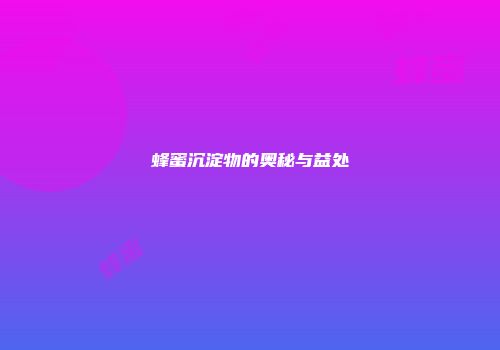 蜂蜜沉淀物的奥秘与益处