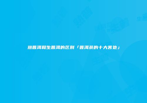 熟普洱和生普洱的区别「普洱茶的十大害处」