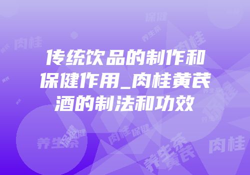 传统饮品的制作和保健作用_肉桂黄芪酒的制法和功效