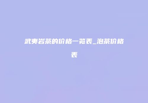 武夷岩茶的价格一览表_泡茶价格表