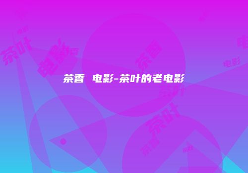 茶香 电影-茶叶的老电影