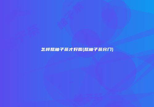 怎样熬柚子茶才好喝(熬柚子茶窍门)
