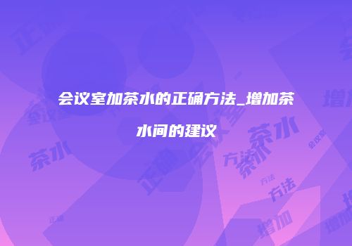 会议室加茶水的正确方法_增加茶水间的建议