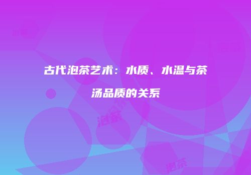 古代泡茶艺术：水质、水温与茶汤品质的关系