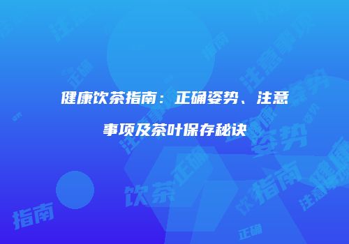 健康饮茶指南：正确姿势、注意事项及茶叶保存秘诀