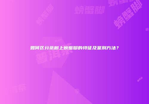 如何区分茶树上螃蟹脚的特征及鉴别方法？