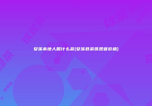 安溪本地人喝什么茶(安溪县茶铁观音价格)