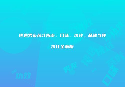 挑选男友茶叶指南：口味、功效、品牌与性价比全解析