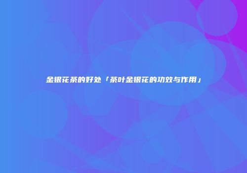 金银花茶的好处「茶叶金银花的功效与作用」