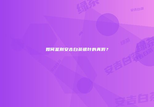 如何鉴别安吉白茶银叶的真假？