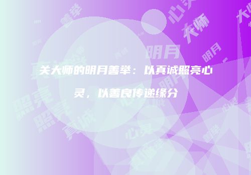 关大师的明月善举：以真诚照亮心灵，以善良传递缘分