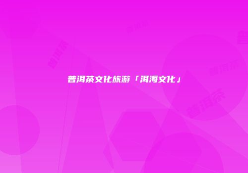 普洱茶文化旅游「洱海文化」