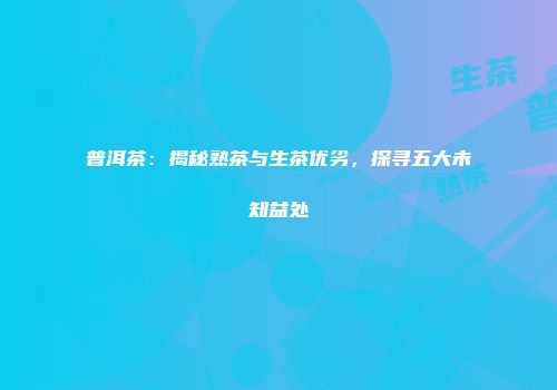普洱茶：揭秘熟茶与生茶优劣，探寻五大未知益处