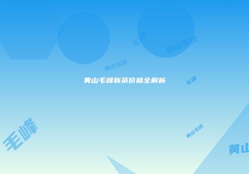 黄山毛峰新茶价格全解析