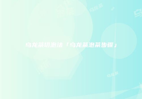 乌龙茶切泡法「乌龙茶泡茶步骤」