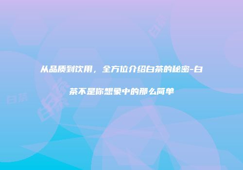 从品质到饮用，全方位介绍白茶的秘密-白茶不是你想象中的那么简单