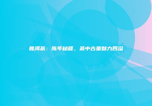 普洱茶：陈年秘籍，茶中古董魅力四溢
