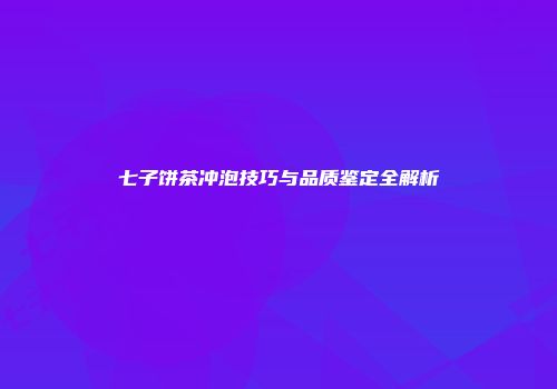 七子饼茶冲泡技巧与品质鉴定全解析