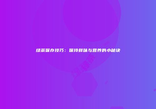 绿茶保存技巧：保持鲜味与营养的小秘诀