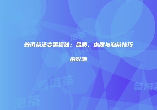 普洱茶汤变黑揭秘：品质、水质与泡茶技巧的影响