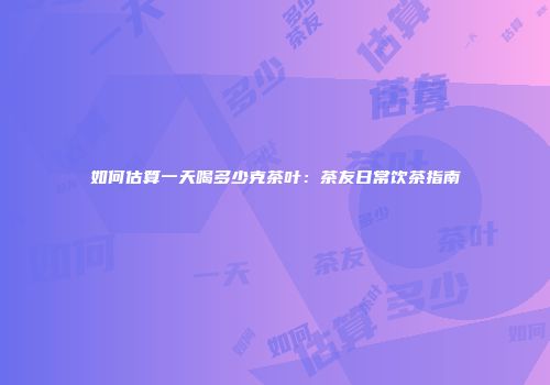 如何估算一天喝多少克茶叶：茶友日常饮茶指南