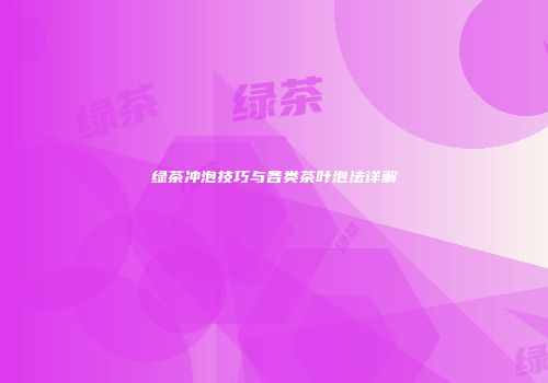 绿茶冲泡技巧与各类茶叶泡法详解